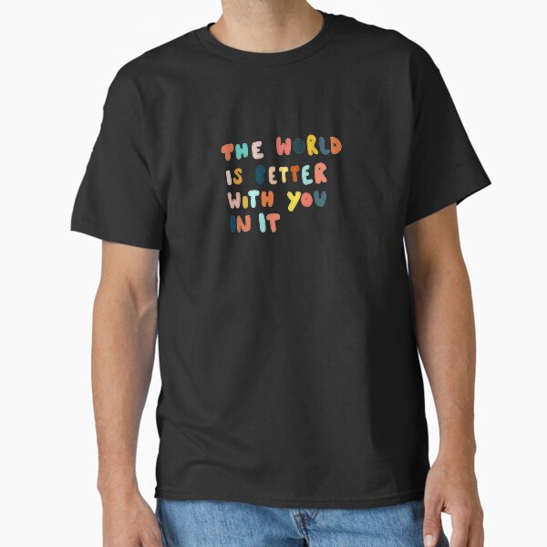 "The world is better with you in it" Classic T-Shirt for Sale by SpiralingMind