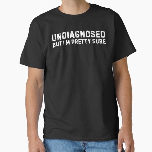 "Undiagnosed, But I'm Pretty Sure" Classic T-Shirt for Sale by Idontwannaknow