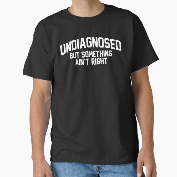 "Undiagnosed But Something Ain’t Right Funny Quote Saying" Classic T-Shirt for Sale by URGlden