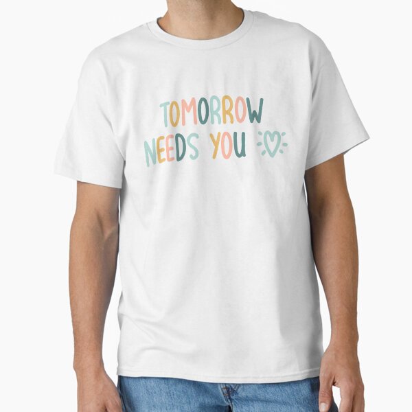 "TOMORROW NEEDS YOU MENTAL HEALTH QUOTE" Classic T-Shirt for Sale by abbymoriartyy