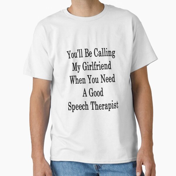 "You'll Be Calling My Girlfriend When You Need A Good Speech Therapist " Classic T-Shirt for Sale by supernova23
