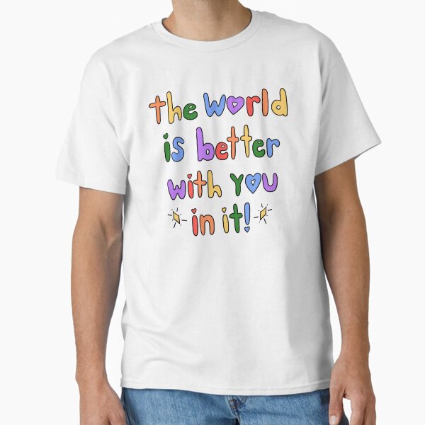 "The World Is Better With You In It" Classic T-Shirt for Sale by crystaldraws