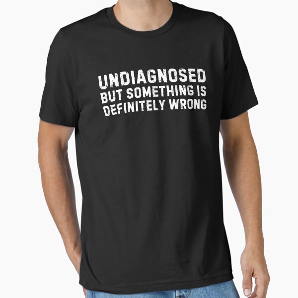 "Undiagnosed, But Something is Definitely Wrong" Essential T-Shirt for Sale by Idontwannaknow